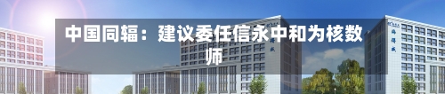 中国同辐:建议委任信永中和为核数师-第2张图片