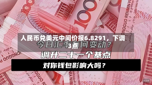 人民币兑美元中间价报6.8291	，下调3点-第3张图片