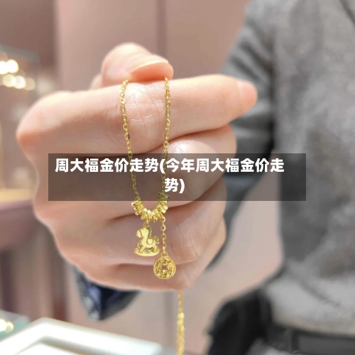 周大福金价走势(今年周大福金价走势)-第2张图片
