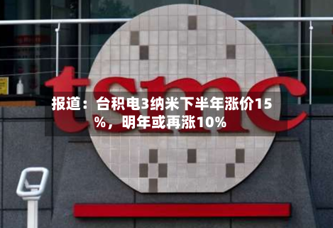 报道：台积电3纳米下半年涨价15%，明年或再涨10%-第3张图片