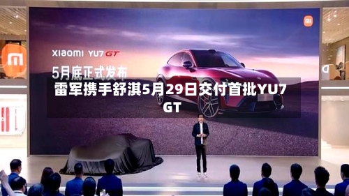 雷军携手舒淇5月29日交付首批YU7 GT-第2张图片