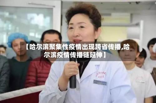 【哈尔滨聚集性疫情出现跨省传播,哈尔滨疫情传播链延伸】
