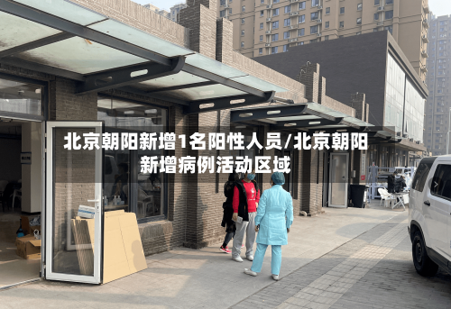 北京朝阳新增1名阳性人员/北京朝阳新增病例活动区域-第2张图片