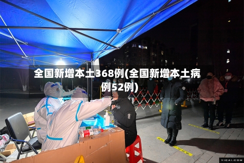 全国新增本土368例(全国新增本土病例52例)