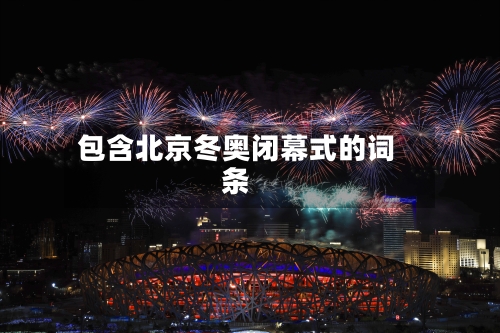 包含北京冬奥闭幕式的词条-第2张图片