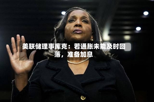美联储理事库克：若通胀未能及时回落，准备加息-第2张图片