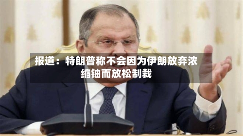 报道：特朗普称不会因为伊朗放弃浓缩铀而放松制裁