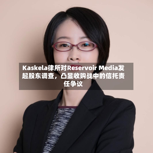 Kaskela律所对Reservoir Media发起股东调查，凸显收购战中的信托责任争议-第2张图片