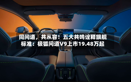 同问道	，共从容！五大共鸣诠释旗舰标准：极狐问道V9上市19.48万起-第2张图片