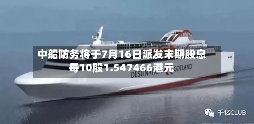 中船防务将于7月16日派发末期股息每10股1.547466港元-第2张图片