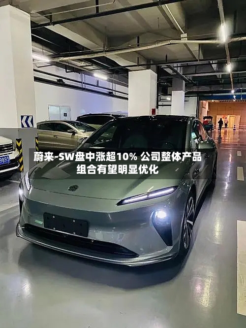 蔚来-SW盘中涨超10% 公司整体产品组合有望明显优化