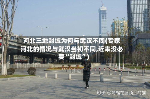 河北三地封城为何与武汉不同(专家河北的情况与武汉当初不同,近来没必要“封城	”)-第2张图片