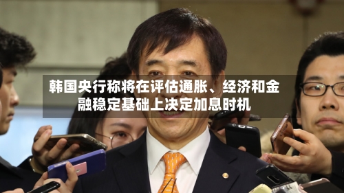 韩国央行称将在评估通胀、经济和金融稳定基础上决定加息时机-第3张图片