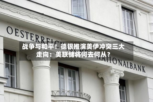 战争与和平！德银推演美伊冲突三大走向：美联储将何去何从？