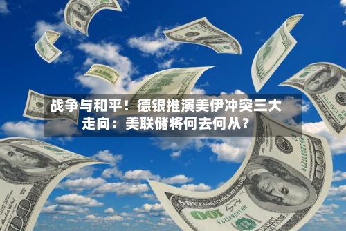 战争与和平！德银推演美伊冲突三大走向：美联储将何去何从？-第2张图片