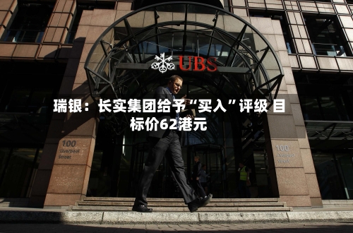 瑞银：长实集团给予“买入”评级 目标价62港元-第2张图片