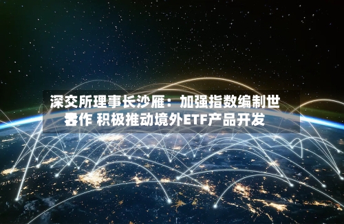 深交所理事长沙雁：加强指数编制世界合作 积极推动境外ETF产品开发