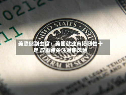 美联储副主席：美国就业市场韧性十足 应重点关注通胀风险-第2张图片