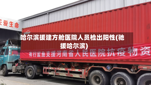 哈尔滨援建方舱医院人员检出阳性(驰援哈尔滨)