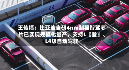 王传福：比亚迪自研4nm制程智驾芯片已实现规模化量产，支持L〖叁〗、L4级自动驾驶-第2张图片