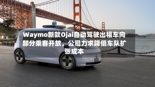 Waymo新款Ojai自动驾驶出租车向部分乘客开放	，公司力求降低车队扩张成本-第2张图片
