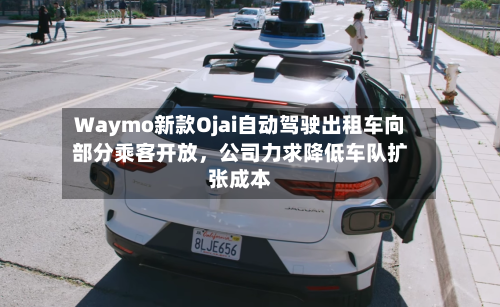 Waymo新款Ojai自动驾驶出租车向部分乘客开放，公司力求降低车队扩张成本-第3张图片