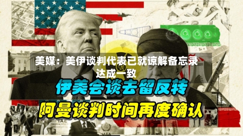 美媒:美伊谈判代表已就谅解备忘录达成一致-第2张图片