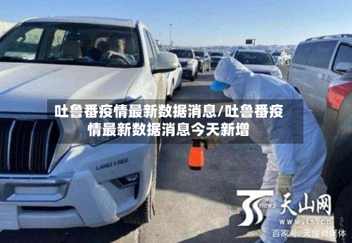 吐鲁番疫情最新数据消息/吐鲁番疫情最新数据消息今天新增
