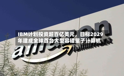 IBM计划投资超百亿美元	，目标2029年建成全球首台大型容错量子计算机-第2张图片