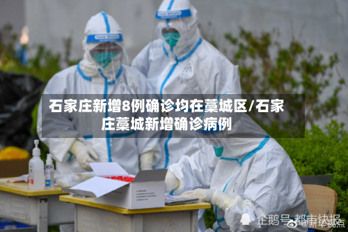 石家庄新增8例确诊均在藁城区/石家庄藁城新增确诊病例