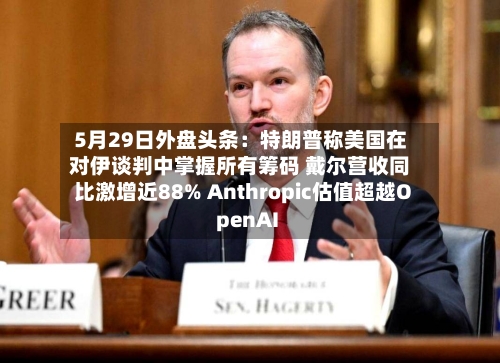 5月29日外盘头条：特朗普称美国在对伊谈判中掌握所有筹码 戴尔营收同比激增近88% Anthropic估值超越OpenAI-第2张图片