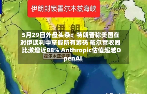 5月29日外盘头条：特朗普称美国在对伊谈判中掌握所有筹码 戴尔营收同比激增近88% Anthropic估值超越OpenAI