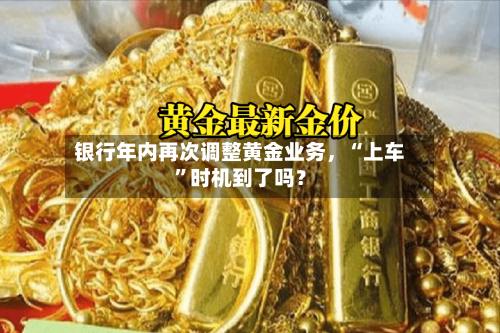 银行年内再次调整黄金业务，“上车”时机到了吗？