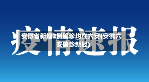 安徽省新增2例确诊均在六安(安徽六安确诊新冠)-第2张图片