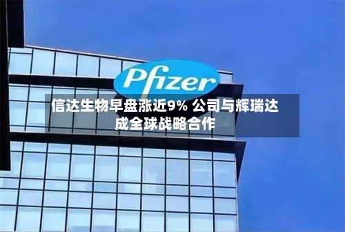 信达生物早盘涨近9% 公司与辉瑞达成全球战略合作