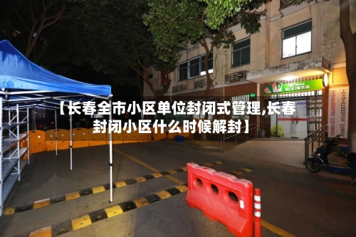 【长春全市小区单位封闭式管理,长春封闭小区什么时候解封】