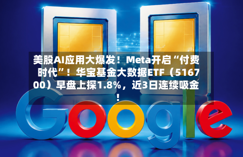 美股AI应用大爆发！Meta开启“付费时代”！华宝基金大数据ETF（516700）早盘上探1.8%，近3日连续吸金！