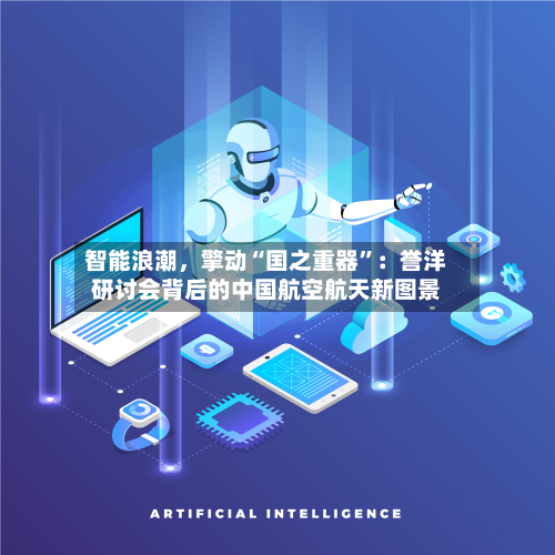 智能浪潮，擎动“国之重器”：誉洋研讨会背后的中国航空航天新图景-第3张图片