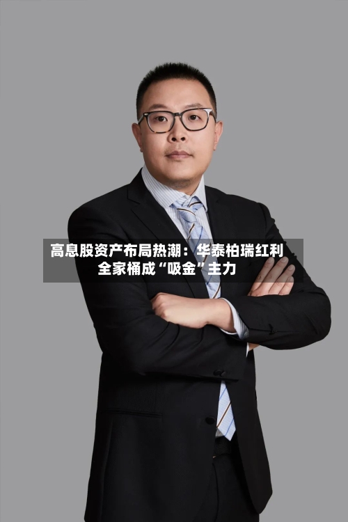 高息股资产布局热潮：华泰柏瑞红利全家桶成“吸金	”主力-第3张图片