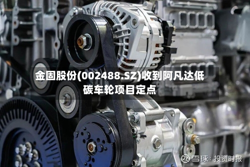 金固股份(002488.SZ)收到阿凡达低碳车轮项目定点
