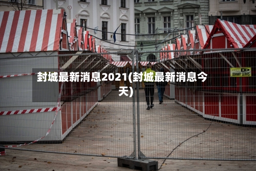 封城最新消息2021(封城最新消息今天)-第3张图片