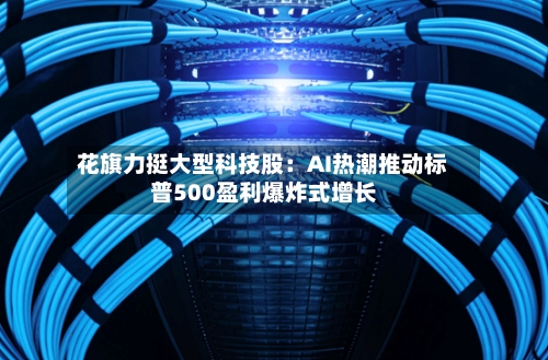 花旗力挺大型科技股：AI热潮推动标普500盈利爆炸式增长