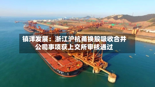 镇洋发展：浙江沪杭甬换股吸收合并公司事项获上交所审核通过