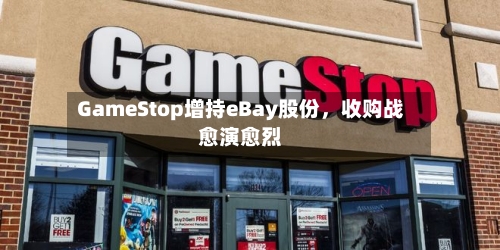 GameStop增持eBay股份，收购战愈演愈烈-第2张图片