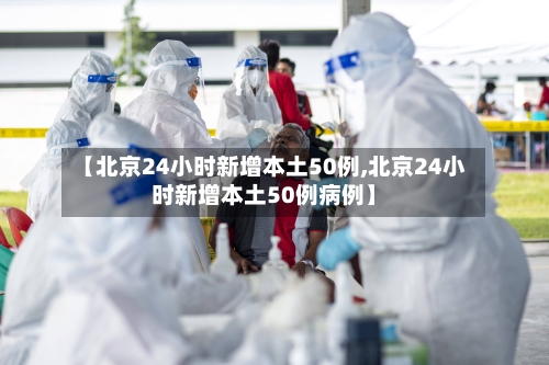 【北京24小时新增本土50例,北京24小时新增本土50例病例】-第2张图片