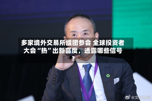 多家境外交易所组团参会 全球投资者大会“热”出新高度，透露哪些信号？-第2张图片