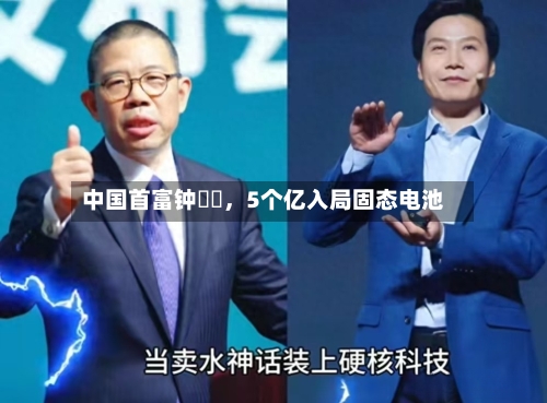 中国首富钟睒睒	，5个亿入局固态电池-第2张图片