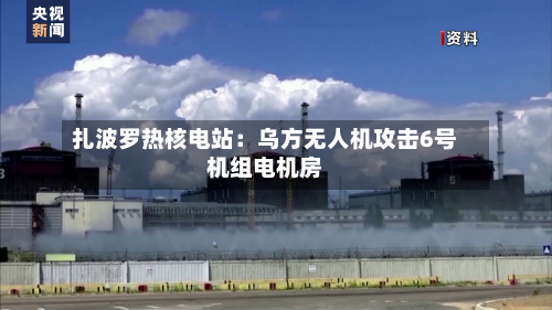 扎波罗热核电站：乌方无人机攻击6号机组电机房-第2张图片