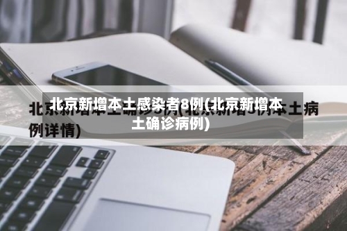 北京新增本土感染者8例(北京新增本土确诊病例)