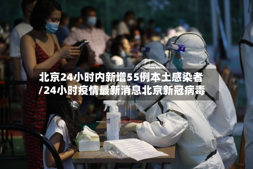 北京24小时内新增55例本土感染者/24小时疫情最新消息北京新冠病毒-第2张图片